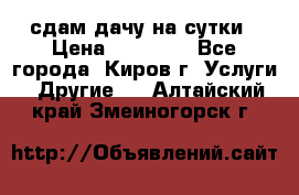 сдам дачу на сутки › Цена ­ 10 000 - Все города, Киров г. Услуги » Другие   . Алтайский край,Змеиногорск г.